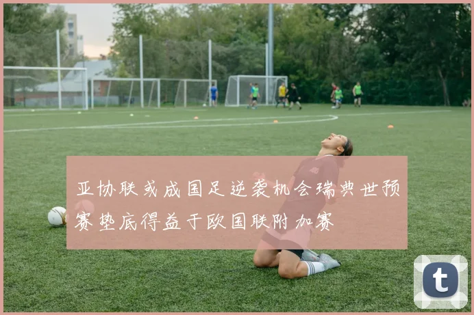 亚协联或成国足逆袭机会瑞典世预赛垫底得益于欧国联附加赛