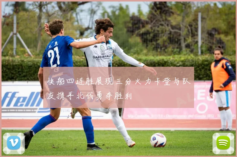 快船四连胜展现三分火力卡登与队友携手北伐勇夺胜利