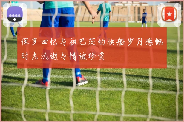 保罗回忆与祖巴茨的快船岁月感慨时光流逝与情谊珍贵