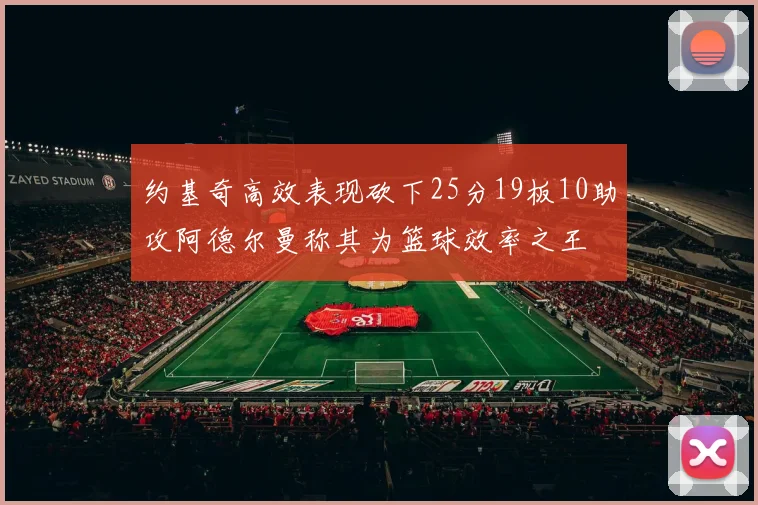 约基奇高效表现砍下25分19板10助攻阿德尔曼称其为篮球效率之王