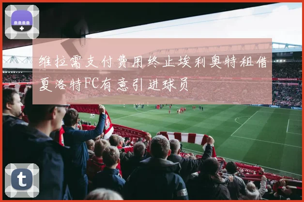 维拉需支付费用终止埃利奥特租借夏洛特FC有意引进球员