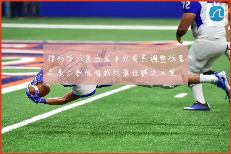 穆西亚拉复出后卡尔角色调整德雷森表示教练将找到最佳解决方案