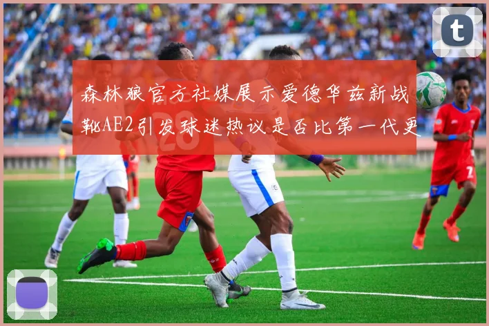 森林狼官方社媒展示爱德华兹新战靴AE2引发球迷热议是否比第一代更出色