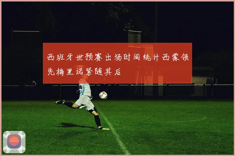 西班牙世预赛出场时间统计西蒙领先梅里诺紧随其后