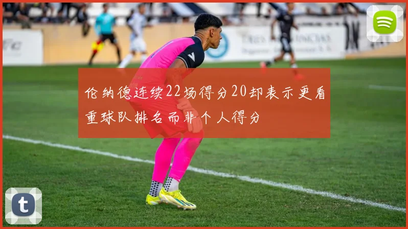 伦纳德连续22场得分20却表示更看重球队排名而非个人得分