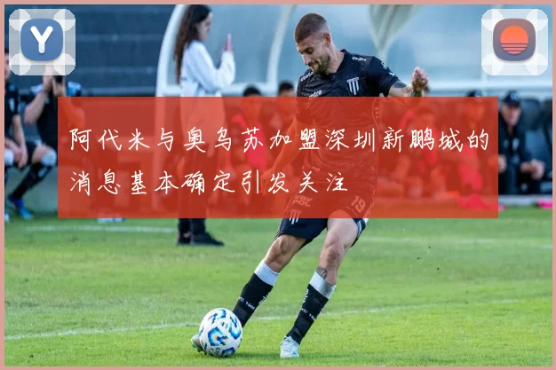 阿代米与奥乌苏加盟深圳新鹏城的消息基本确定引发关注