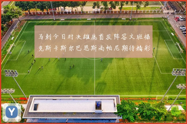 马刺今日对决雄鹿首发阵容文班福克斯卡斯尔巴恩斯尚帕尼期待精彩表现