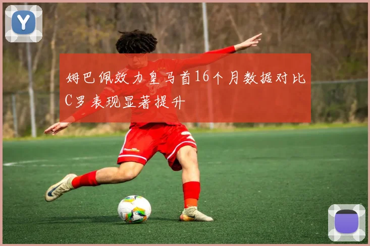 姆巴佩效力皇马首16个月数据对比C罗表现显著提升