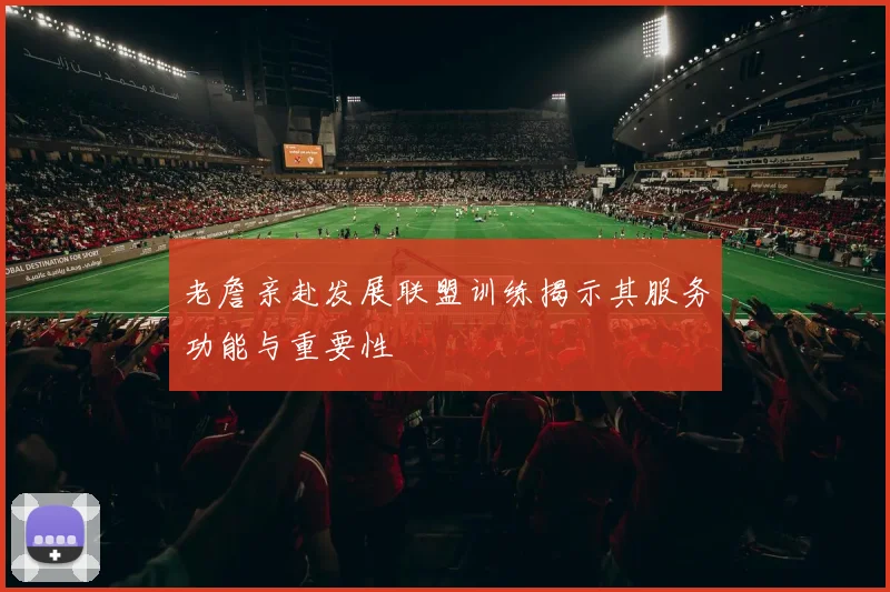 老詹亲赴发展联盟训练揭示其服务功能与重要性