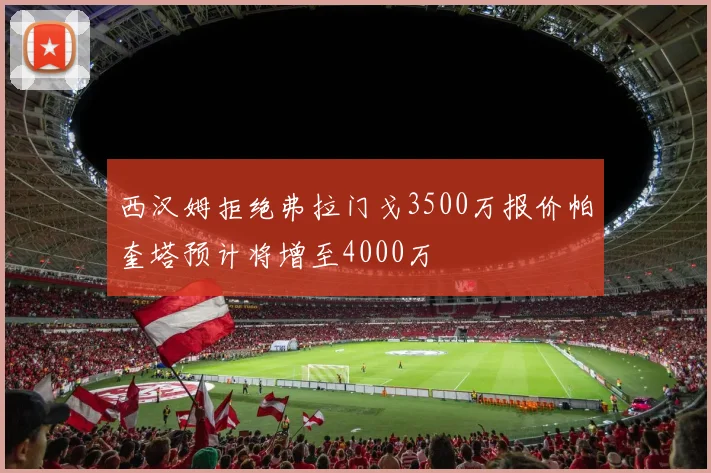 西汉姆拒绝弗拉门戈3500万报价帕奎塔预计将增至4000万
