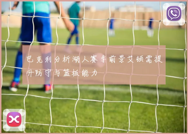 巴克利分析湖人赛季前景艾顿需提升防守与篮板能力