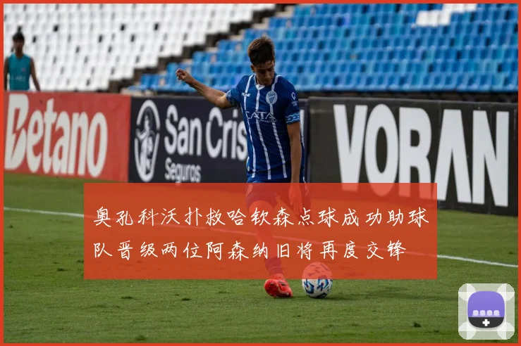 奥孔科沃扑救哈钦森点球成功助球队晋级两位阿森纳旧将再度交锋