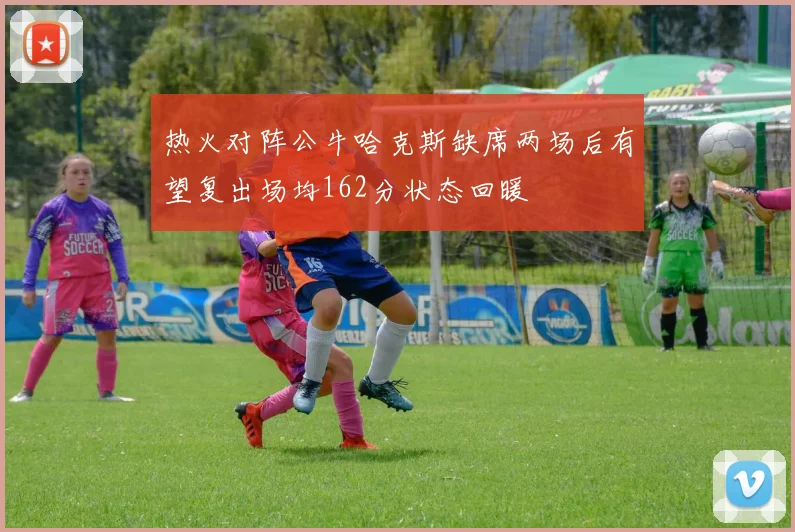 热火对阵公牛哈克斯缺席两场后有望复出场均162分状态回暖