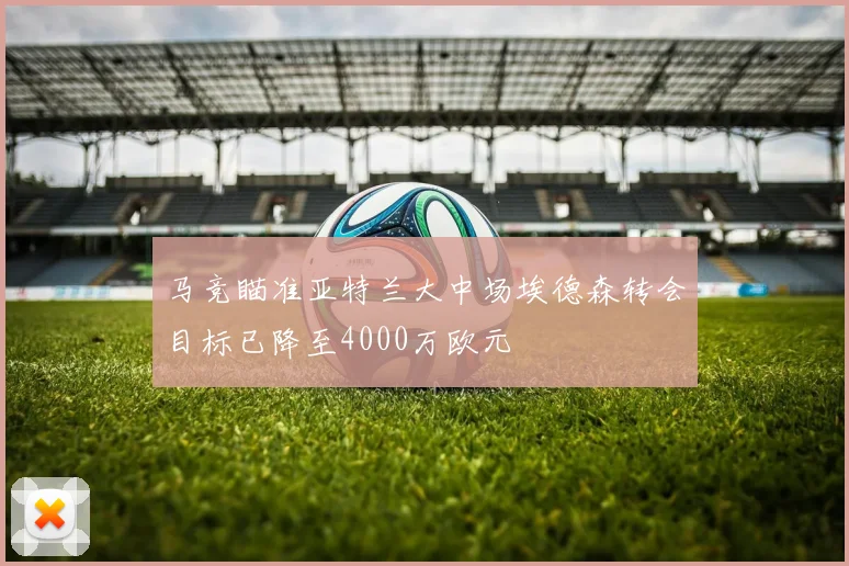 马竞瞄准亚特兰大中场埃德森转会目标已降至4000万欧元