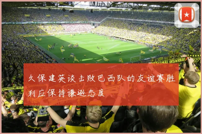 久保建英谈击败巴西队的友谊赛胜利应保持谦逊态度