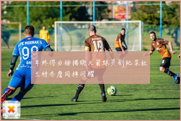 年终得分榜揭晓火箭球员创纪录杜兰特乔詹同样闪耀