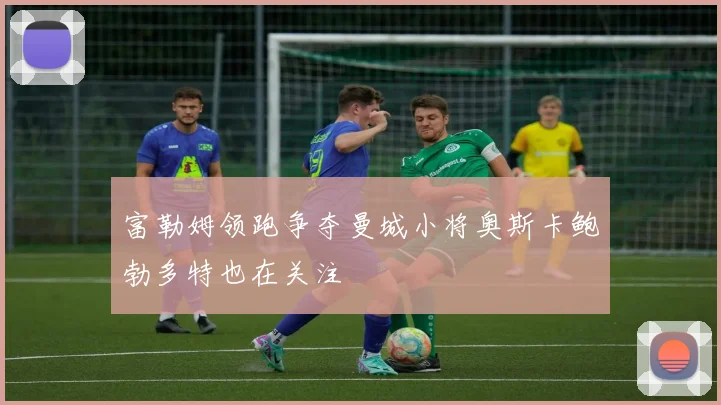 富勒姆领跑争夺曼城小将奥斯卡鲍勃多特也在关注