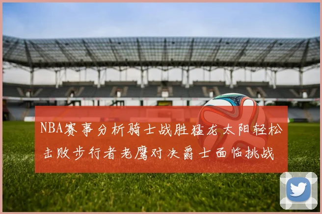 NBA赛事分析骑士战胜猛龙太阳轻松击败步行者老鹰对决爵士面临挑战