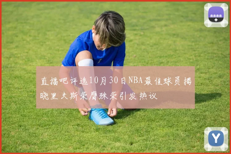 直播吧评选10月30日NBA最佳球员揭晓里夫斯荣膺殊荣引发热议