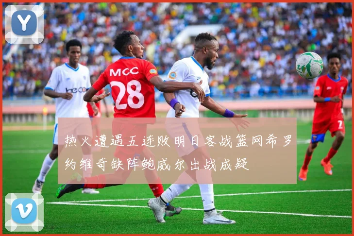 热火遭遇五连败明日客战篮网希罗约维奇缺阵鲍威尔出战成疑