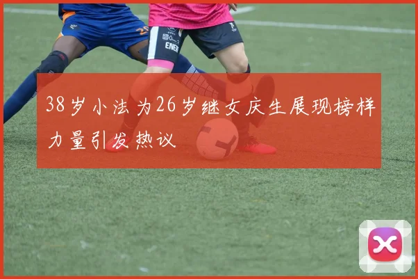 38岁小法为26岁继女庆生展现榜样力量引发热议