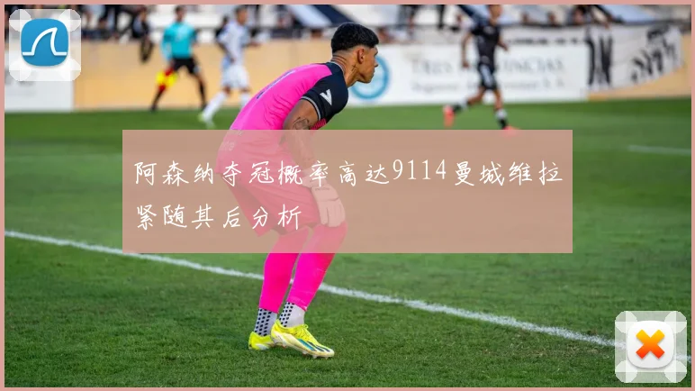 阿森纳夺冠概率高达9114曼城维拉紧随其后分析