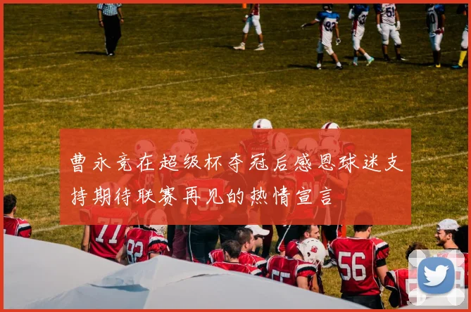 曹永竞在超级杯夺冠后感恩球迷支持期待联赛再见的热情宣言