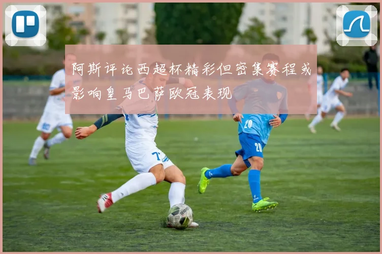 阿斯评论西超杯精彩但密集赛程或影响皇马巴萨欧冠表现