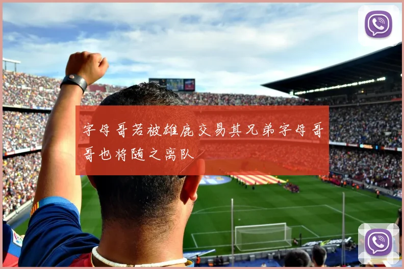 字母哥若被雄鹿交易其兄弟字母哥哥也将随之离队