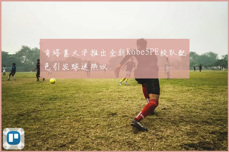 肯塔基大学推出全新Kobe5PE校队配色引发球迷热议