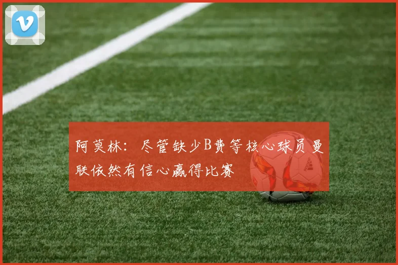 阿莫林：尽管缺少B费等核心球员曼联依然有信心赢得比赛