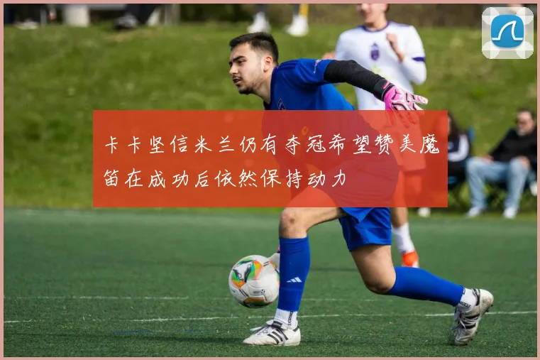 卡卡坚信米兰仍有夺冠希望赞美魔笛在成功后依然保持动力