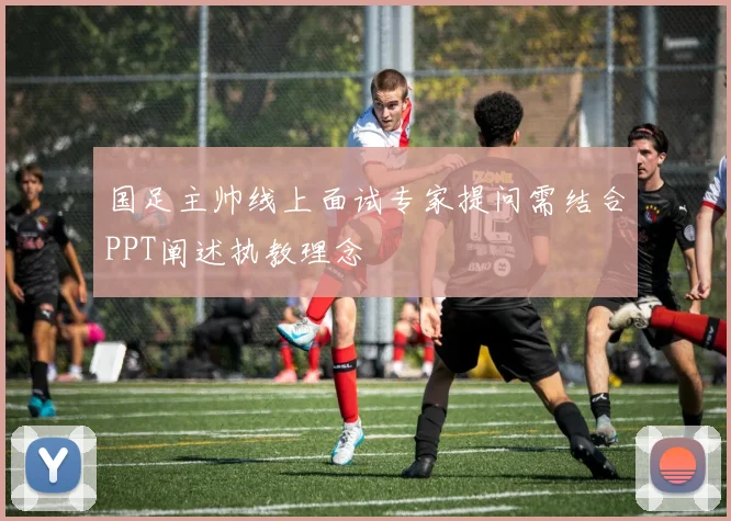 国足主帅线上面试专家提问需结合PPT阐述执教理念