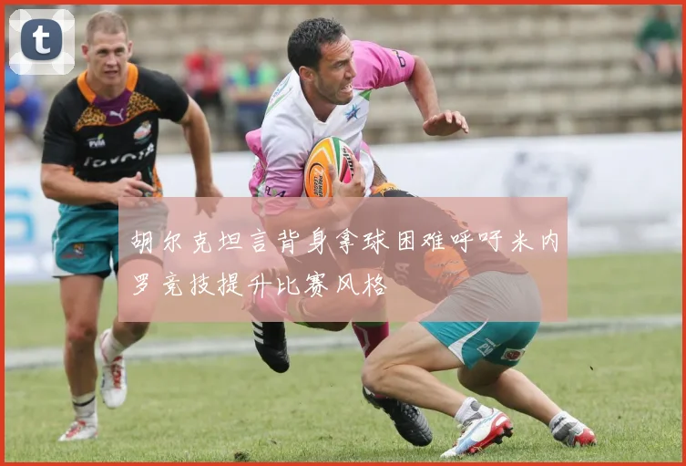 胡尔克坦言背身拿球困难呼吁米内罗竞技提升比赛风格