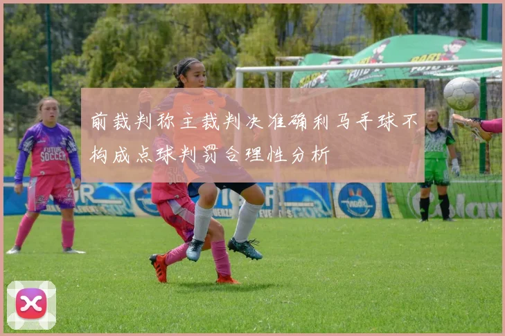 前裁判称主裁判决准确利马手球不构成点球判罚合理性分析