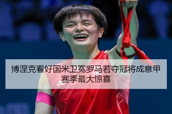 博涅克看好国米卫冕罗马若夺冠将成意甲赛季最大惊喜（BOWWAYSPORTS）